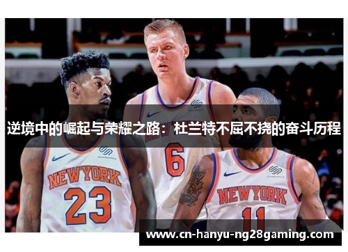 逆境中的崛起与荣耀之路:杜兰特不屈不挠的奋斗历程 逆境中的崛起与荣耀之路:杜兰特不屈不挠的奋斗历程