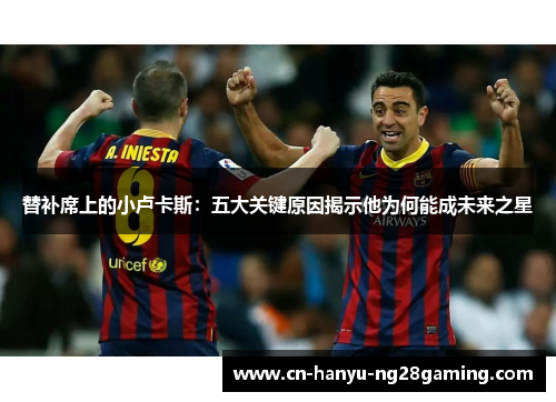 替补席上的小卢卡斯:五大关键原因揭示他为何能成未来之星 替补席上的小卢卡斯:五大关键原因揭示他为何能成未来之星