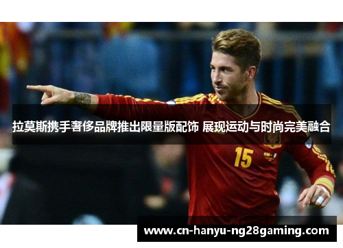 拉莫斯携手奢侈品牌推出限量版配饰 展现运动与时尚完美融合