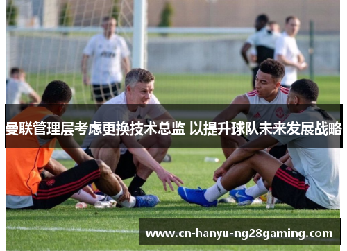 曼联管理层考虑更换技术总监 以提升球队未来发展战略