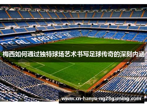 梅西如何通过独特球场艺术书写足球传奇的深刻内涵