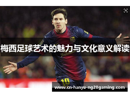 梅西足球艺术的魅力与文化意义解读