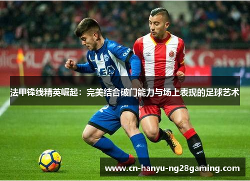 法甲锋线精英崛起:完美结合破门能力与场上表现的足球艺术 法甲锋线精英崛起:完美结合破门能力与场上表现的足球艺术