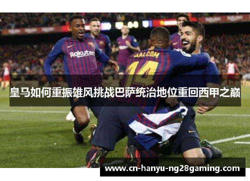 皇马如何重振雄风挑战巴萨统治地位重回西甲之巅 皇马如何重振雄风挑战巴萨统治地位重回西甲之巅