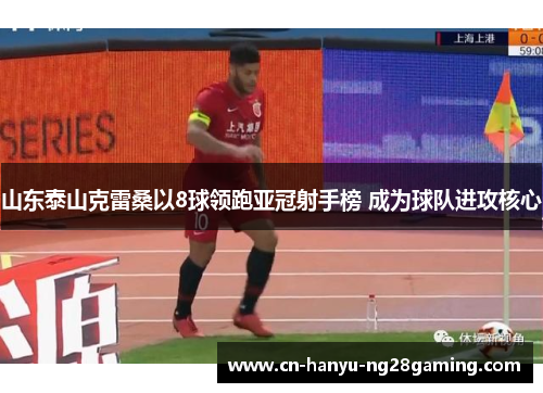 山东泰山克雷桑以8球领跑亚冠射手榜 成为球队进攻核心 山东泰山克雷桑以8球领跑亚冠射手榜 成为球队进攻核心
