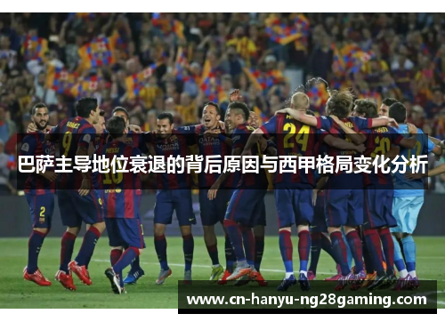 巴萨主导地位衰退的背后原因与西甲格局变化分析 巴萨主导地位衰退的背后原因与西甲格局变化分析