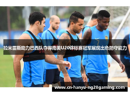 拉米雷斯助力巴西队夺得南美U20锦标赛冠军展现出色防守能力