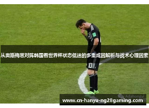 从奥斯梅恩对阵韩国看世界杯状态低迷的多重成因解析与战术心理因素