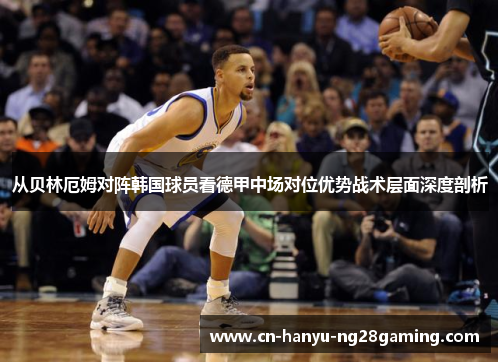 从贝林厄姆对阵韩国球员看德甲中场对位优势战术层面深度剖析