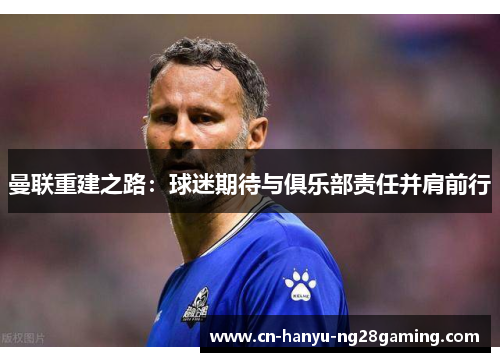 曼联重建之路:球迷期待与俱乐部责任并肩前行 曼联重建之路:球迷期待与俱乐部责任并肩前行