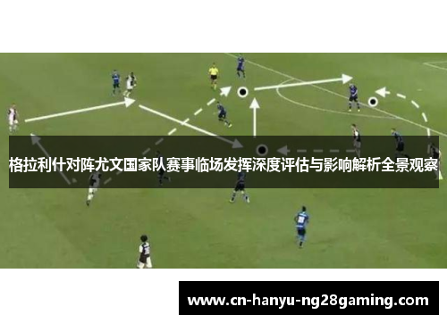 格拉利什对阵尤文国家队赛事临场发挥深度评估与影响解析全景观察