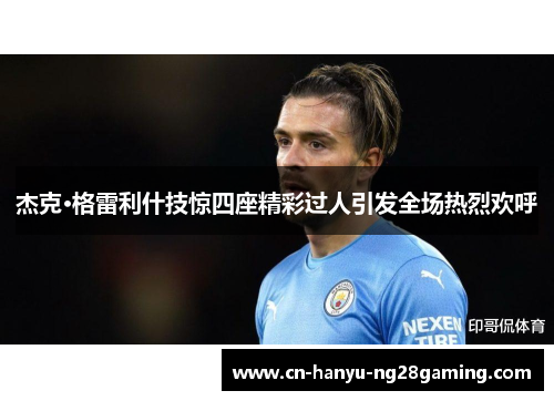 杰克·格雷利什技惊四座精彩过人引发全场热烈欢呼