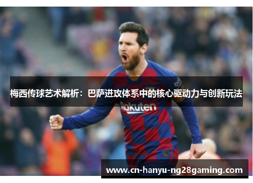 梅西传球艺术解析：巴萨进攻体系中的核心驱动力与创新玩法