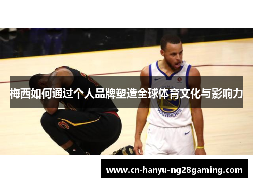 梅西如何通过个人品牌塑造全球体育文化与影响力