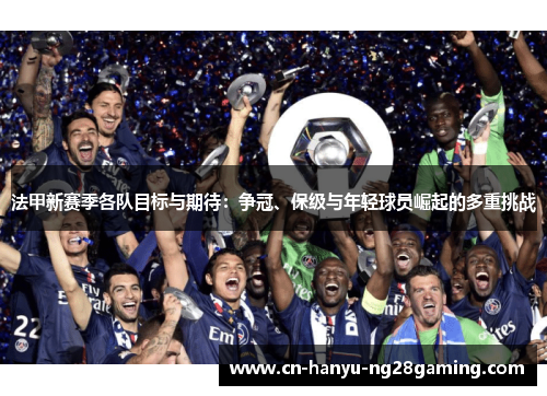 法甲新赛季各队目标与期待：争冠、保级与年轻球员崛起的多重挑战