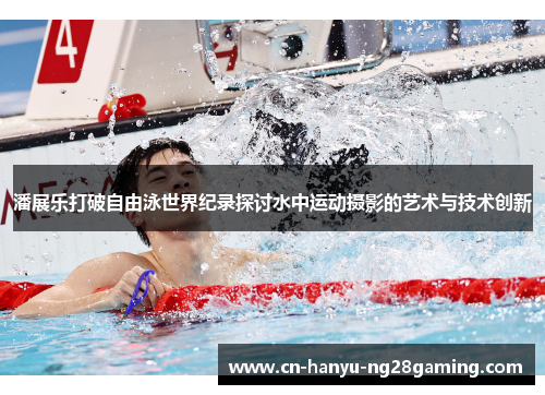 潘展乐打破自由泳世界纪录探讨水中运动摄影的艺术与技术创新