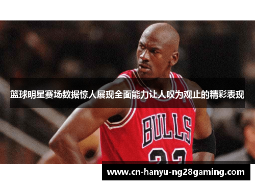 篮球明星赛场数据惊人展现全面能力让人叹为观止的精彩表现