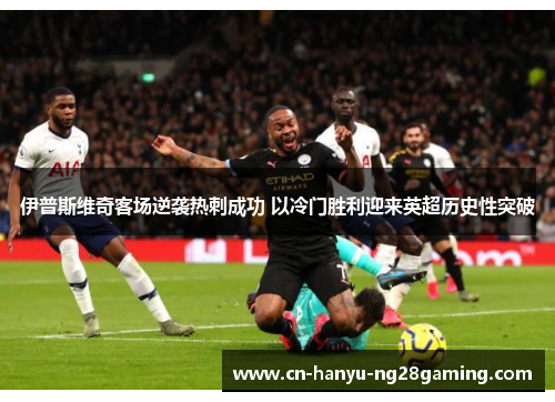 伊普斯维奇客场逆袭热刺成功 以冷门胜利迎来英超历史性突破