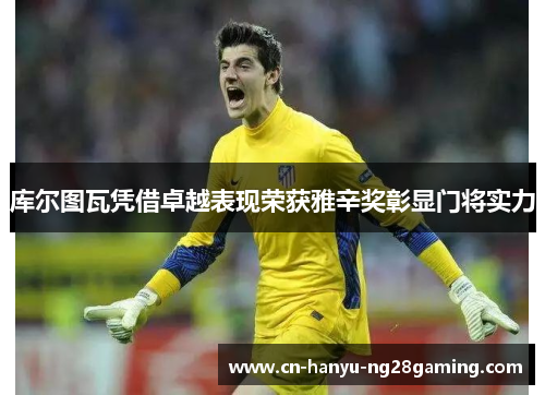 库尔图瓦凭借卓越表现荣获雅辛奖彰显门将实力