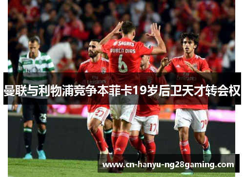 曼联与利物浦竞争本菲卡19岁后卫天才转会权