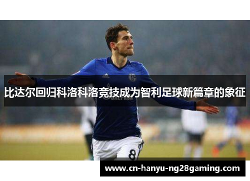 比达尔回归科洛科洛竞技成为智利足球新篇章的象征