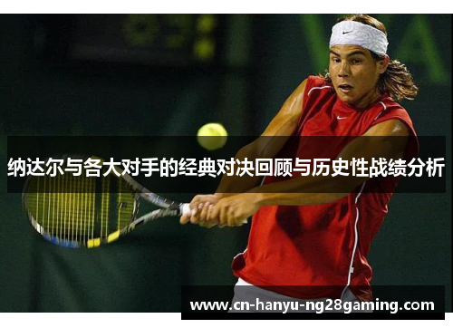纳达尔与各大对手的经典对决回顾与历史性战绩分析