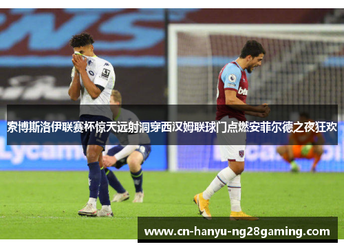 索博斯洛伊联赛杯惊天远射洞穿西汉姆联球门点燃安菲尔德之夜狂欢