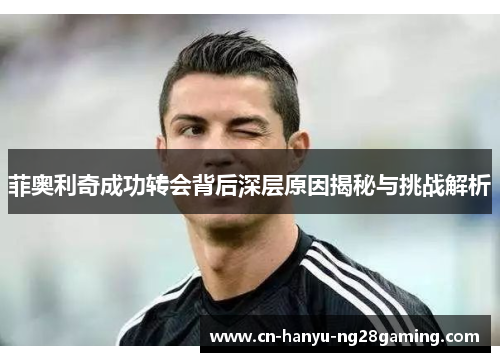 菲奥利奇成功转会背后深层原因揭秘与挑战解析