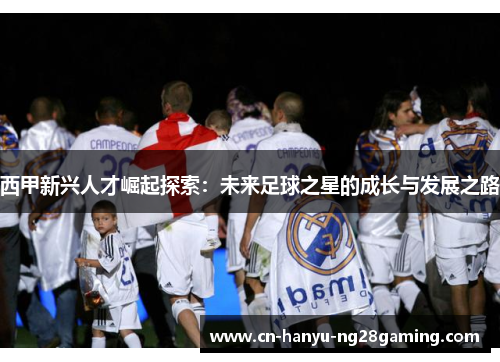 西甲新兴人才崛起探索：未来足球之星的成长与发展之路