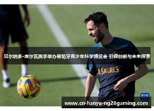 贝尔纳多·席尔瓦携手举办葡萄牙青少年科学博览会 引领创新与未来探索