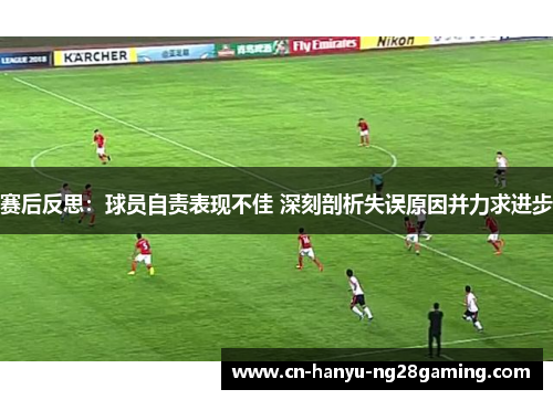 赛后反思:球员自责表现不佳 深刻剖析失误原因并力求进步 赛后反思:球员自责表现不佳 深刻剖析失误原因并力求进步