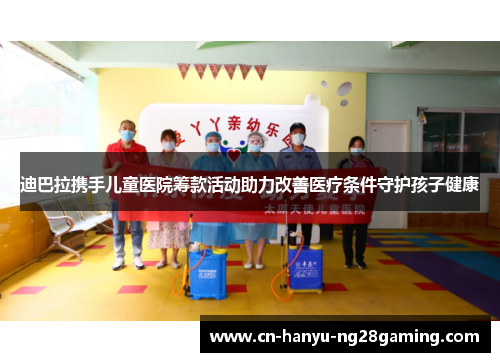 迪巴拉携手儿童医院筹款活动助力改善医疗条件守护孩子健康 迪巴拉携手儿童医院筹款活动助力改善医疗条件守护孩子健康