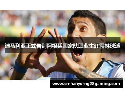 迪马利亚正式告别阿根廷国家队职业生涯震撼球迷 迪马利亚正式告别阿根廷国家队职业生涯震撼球迷