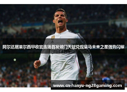 阿尔达居莱尔西甲收官连场首发破门天赋兑现皇马未来之星强势闪耀 阿尔达居莱尔西甲收官连场首发破门天赋兑现皇马未来之星强势闪耀