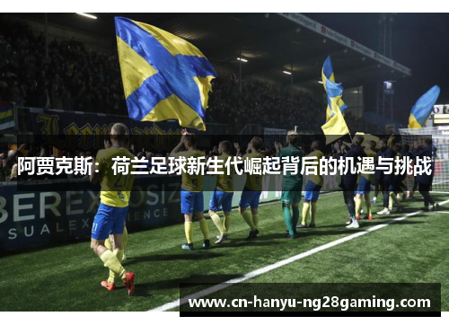 阿贾克斯:荷兰足球新生代崛起背后的机遇与挑战 阿贾克斯:荷兰足球新生代崛起背后的机遇与挑战