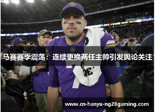 马赛赛季震荡:连续更换两任主帅引发舆论关注 马赛赛季震荡:连续更换两任主帅引发舆论关注