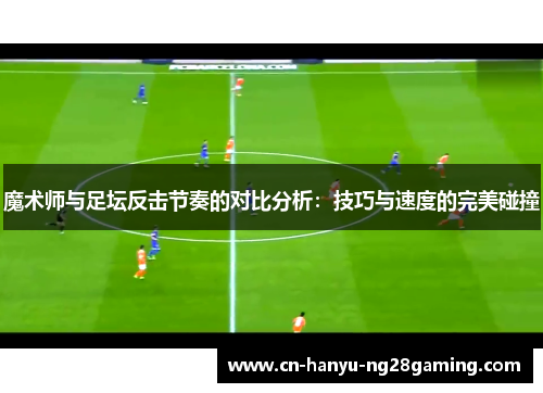魔术师与足坛反击节奏的对比分析:技巧与速度的完美碰撞 魔术师与足坛反击节奏的对比分析:技巧与速度的完美碰撞
