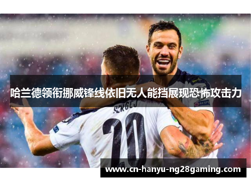 哈兰德领衔挪威锋线依旧无人能挡展现恐怖攻击力 哈兰德领衔挪威锋线依旧无人能挡展现恐怖攻击力