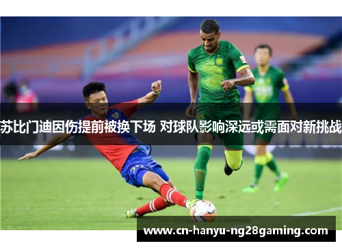 苏比门迪因伤提前被换下场 对球队影响深远或需面对新挑战 苏比门迪因伤提前被换下场 对球队影响深远或需面对新挑战