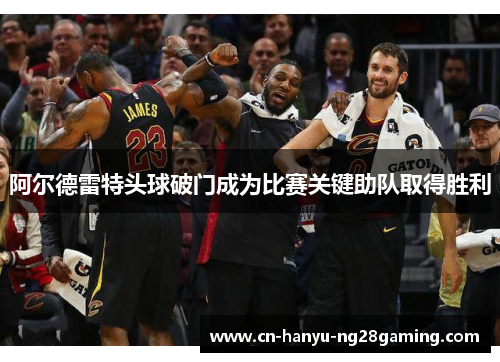 阿尔德雷特头球破门成为比赛关键助队取得胜利 阿尔德雷特头球破门成为比赛关键助队取得胜利