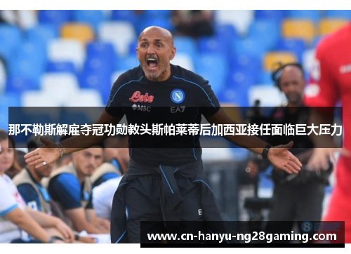 那不勒斯解雇夺冠功勋教头斯帕莱蒂后加西亚接任面临巨大压力 那不勒斯解雇夺冠功勋教头斯帕莱蒂后加西亚接任面临巨大压力