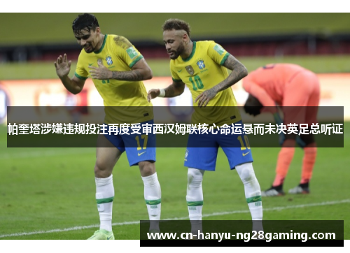 帕奎塔涉嫌违规投注再度受审西汉姆联核心命运悬而未决英足总听证 帕奎塔涉嫌违规投注再度受审西汉姆联核心命运悬而未决英足总听证