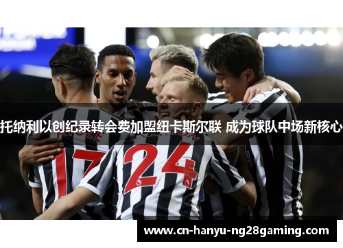 托纳利以创纪录转会费加盟纽卡斯尔联 成为球队中场新核心 托纳利以创纪录转会费加盟纽卡斯尔联 成为球队中场新核心